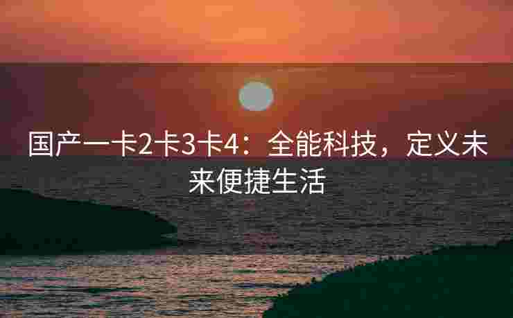 国产一卡2卡3卡4：全能科技，定义未来便捷生活