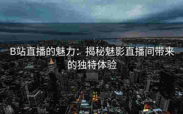 B站直播的魅力：揭秘魅影直播间带来的独特体验