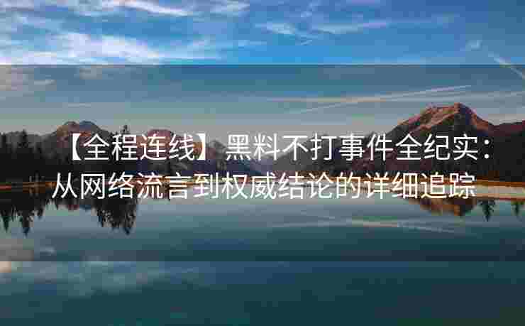【全程连线】黑料不打事件全纪实:从网络流言到权威结论的详细追踪 【全程连线】黑料不打事件全纪实:从网络流言到权威结论的详细追踪