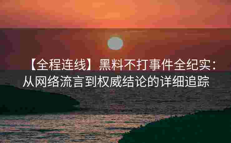 【全程连线】黑料不打事件全纪实:从网络流言到权威结论的详细追踪 【全程连线】黑料不打事件全纪实:从网络流言到权威结论的详细追踪