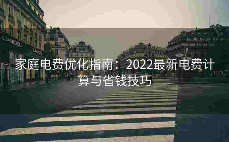 家庭电费优化指南：2022最新电费计算与省钱技巧