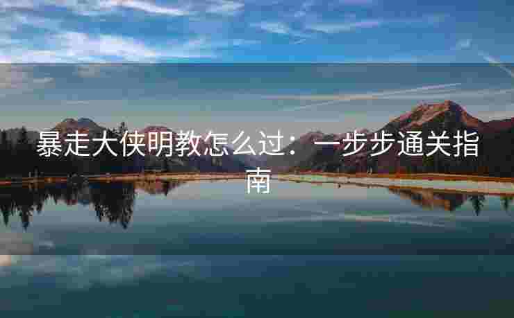 暴走大侠明教怎么过:一步步通关指南 暴走大侠明教怎么过:一步步通关指南