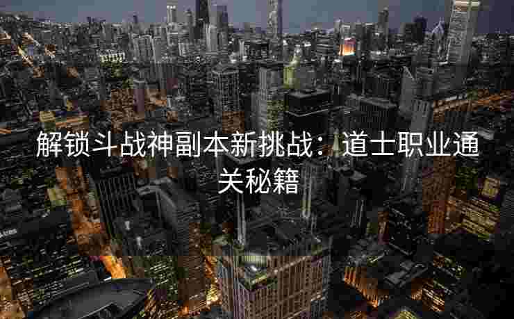 解锁斗战神副本新挑战:道士职业通关秘籍 解锁斗战神副本新挑战:道士职业通关秘籍