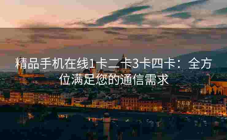 精品手机在线1卡二卡3卡四卡：全方位满足您的通信需求