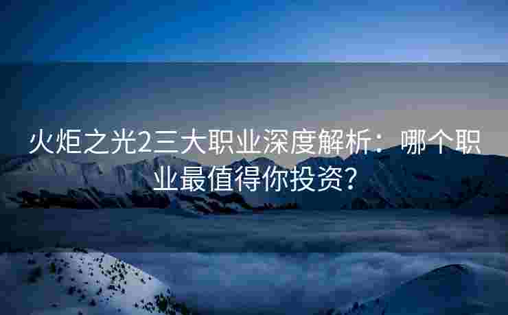 火炬之光2三大职业深度解析：哪个职业最值得你投资？