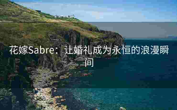 花嫁Sabre：让婚礼成为永恒的浪漫瞬间