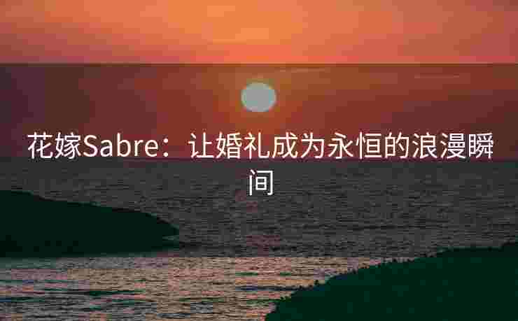 花嫁Sabre：让婚礼成为永恒的浪漫瞬间