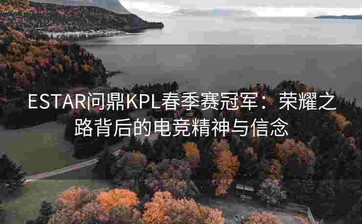 ESTAR问鼎KPL春季赛冠军:荣耀之路背后的电竞精神与信念 ESTAR问鼎KPL春季赛冠军:荣耀之路背后的电竞精神与信念