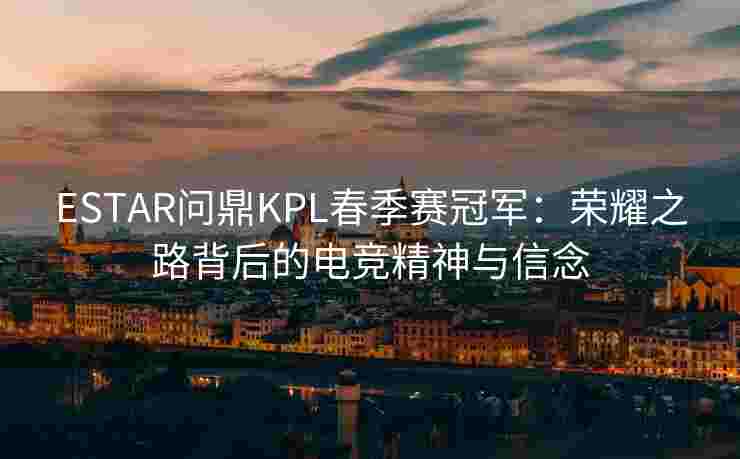 ESTAR问鼎KPL春季赛冠军:荣耀之路背后的电竞精神与信念 ESTAR问鼎KPL春季赛冠军:荣耀之路背后的电竞精神与信念