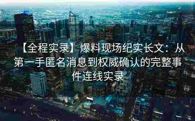 【全程实录】爆料现场纪实长文：从第一手匿名消息到权威确认的完整事件连线实录