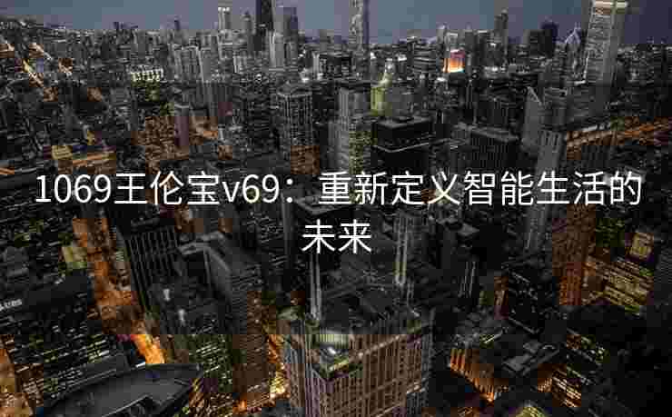 1069王伦宝v69：重新定义智能生活的未来