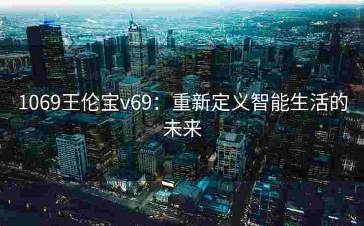 1069王伦宝v69：重新定义智能生活的未来