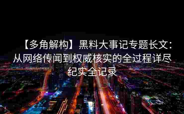 【多角解构】黑料大事记专题长文：从网络传闻到权威核实的全过程详尽纪实全记录