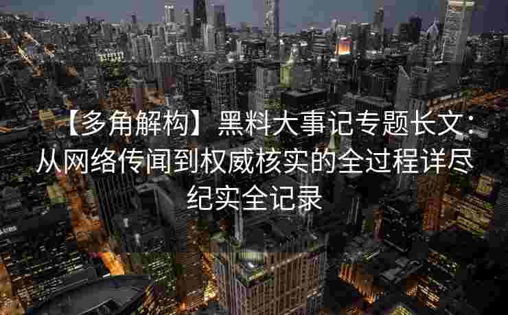 【多角解构】黑料大事记专题长文：从网络传闻到权威核实的全过程详尽纪实全记录