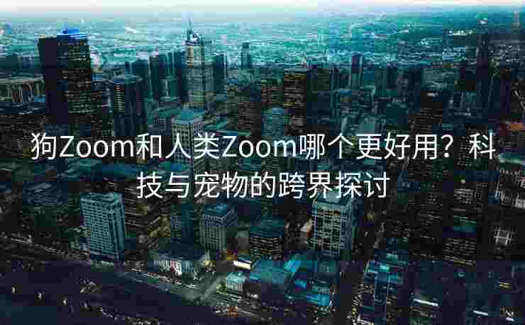 狗Zoom和人类Zoom哪个更好用？科技与宠物的跨界探讨