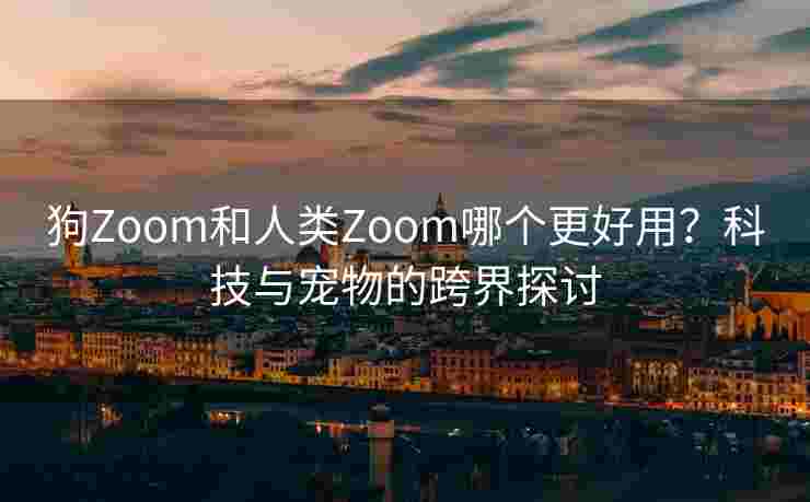 狗Zoom和人类Zoom哪个更好用？科技与宠物的跨界探讨