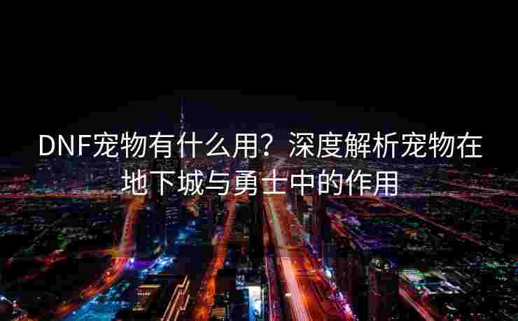 DNF宠物有什么用?深度解析宠物在地下城与勇士中的作用 DNF宠物有什么用?深度解析宠物在地下城与勇士中的作用