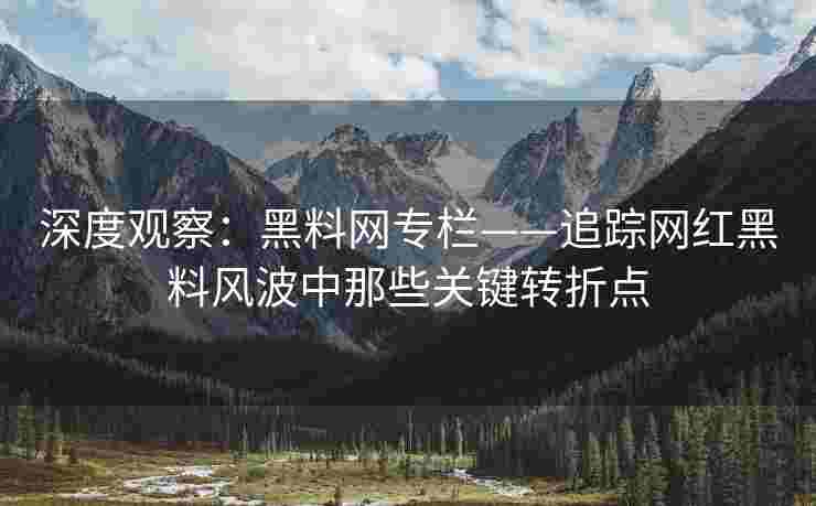 深度观察:黑料网专栏——追踪网红黑料风波中那些关键转折点 深度观察:黑料网专栏——追踪网红黑料风波中那些关键转折点
