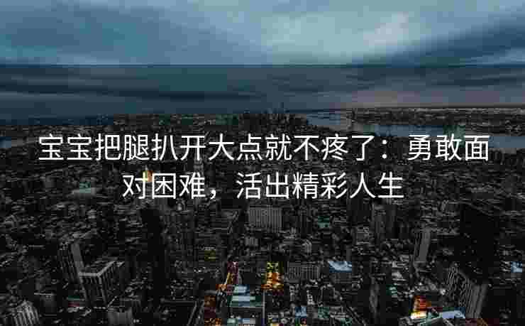 宝宝把腿扒开大点就不疼了:勇敢面对困难,活出精彩人生 宝宝把腿扒开大点就不疼了:勇敢面对困难,活出精彩人生