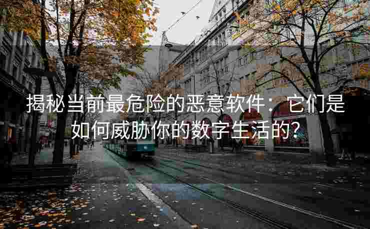 揭秘当前最危险的恶意软件：它们是如何威胁你的数字生活的？