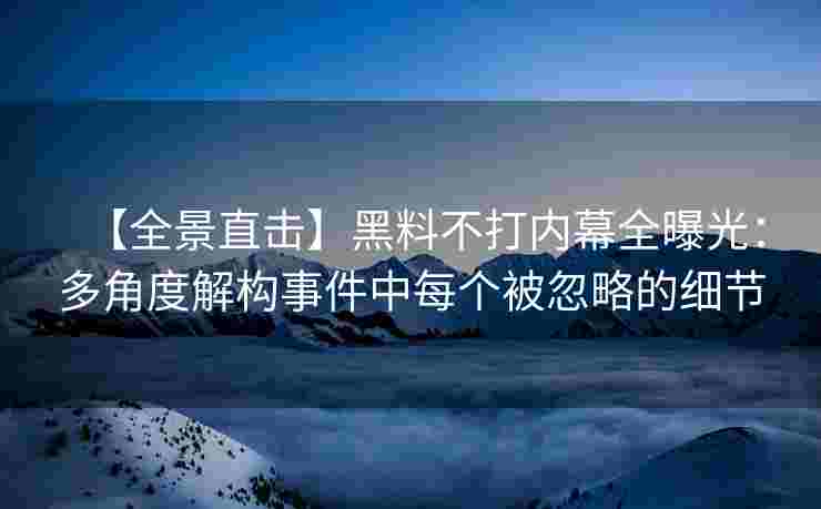 【全景直击】黑料不打内幕全曝光:多角度解构事件中每个被忽略的细节 【全景直击】黑料不打内幕全曝光:多角度解构事件中每个被忽略的细节