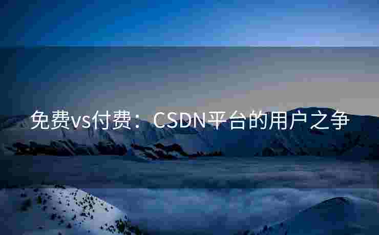 免费vs付费:CSDN平台的用户之争 免费vs付费:CSDN平台的用户之争